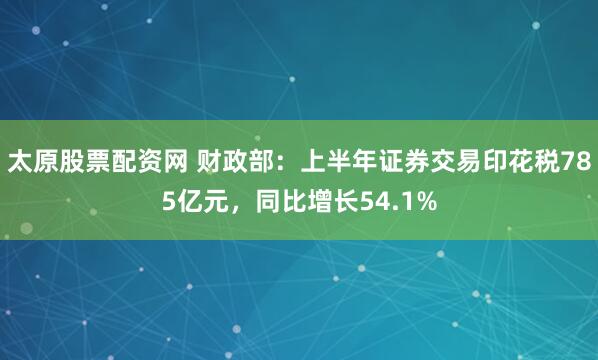 太原股票配资网 财政部：上半年证券交易印花税785亿元，同比增长54.1%
