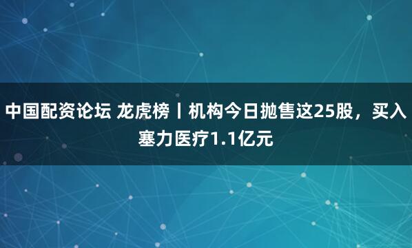 中国配资论坛 龙虎榜丨机构今日抛售这25股，买入塞力医疗1.1亿元
