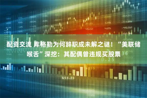 配资交流 库格勒为何辞职成未解之谜！“美联储喉舌”深挖：其配偶曾违规买股票