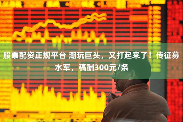股票配资正规平台 潮玩巨头，又打起来了！传征募水军，稿酬300元/条