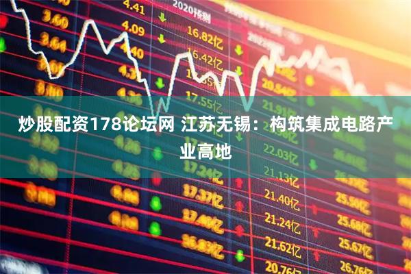 炒股配资178论坛网 江苏无锡：构筑集成电路产业高地