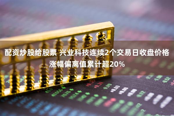 配资炒股给股票 兴业科技连续2个交易日收盘价格涨幅偏离值累计超20%