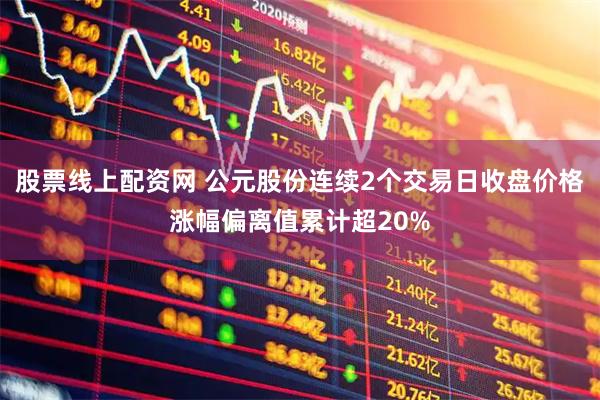 股票线上配资网 公元股份连续2个交易日收盘价格涨幅偏离值累计超20%