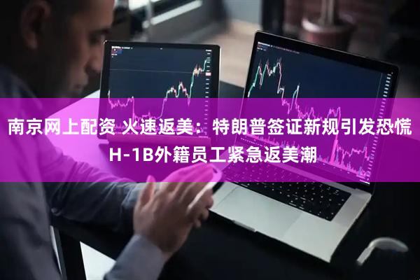 南京网上配资 火速返美：特朗普签证新规引发恐慌 H-1B外籍员工紧急返美潮