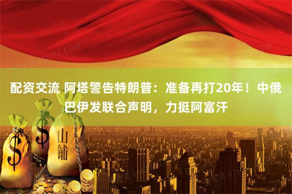 配资交流 阿塔警告特朗普：准备再打20年！中俄巴伊发联合声明，力挺阿富汗