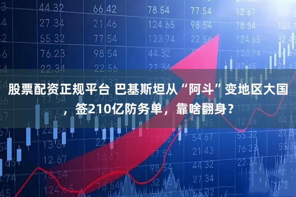 股票配资正规平台 巴基斯坦从“阿斗”变地区大国，签210亿防务单，靠啥翻身？