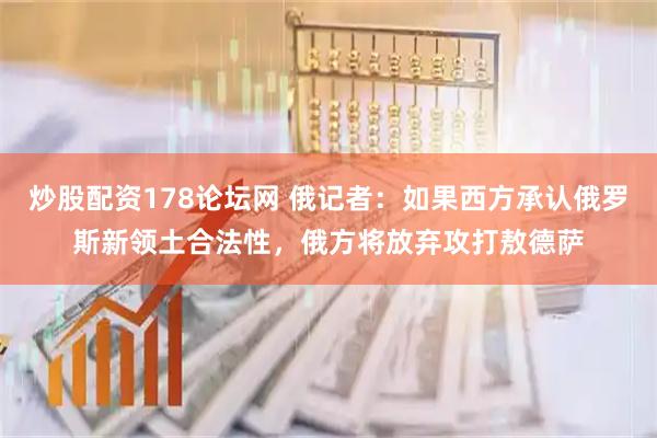 炒股配资178论坛网 俄记者：如果西方承认俄罗斯新领土合法性，俄方将放弃攻打敖德萨